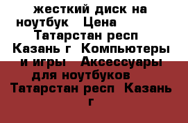 жесткий диск на ноутбук › Цена ­ 2 500 - Татарстан респ., Казань г. Компьютеры и игры » Аксессуары для ноутбуков   . Татарстан респ.,Казань г.